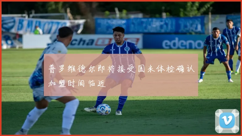普罗维德尔即将接受国米体检确认加盟时间临近