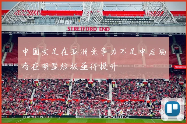 中国女足在亚洲竞争力不足中后场存在明显短板亟待提升