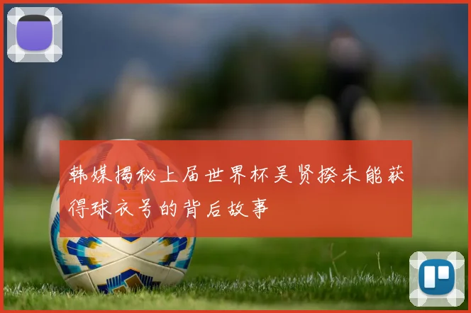 韩媒揭秘上届世界杯吴贤揆未能获得球衣号的背后故事