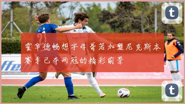 霍华德畅想字母哥若加盟尼克斯本赛季已夺两冠的精彩前景