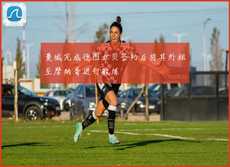 曼城完成德图尔贝签约后将其外租至摩纳哥进行锻炼
