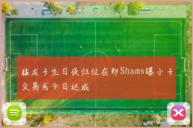 猛龙卡生日夜归位在即Shams曝小卡交易或今日达成