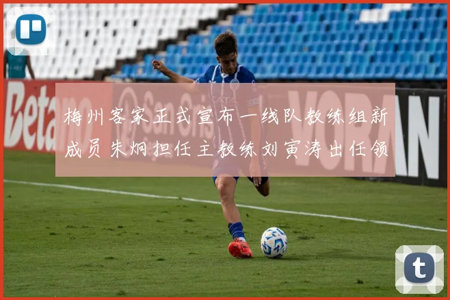 梅州客家正式宣布一线队教练组新成员朱炯担任主教练刘寅涛出任领队