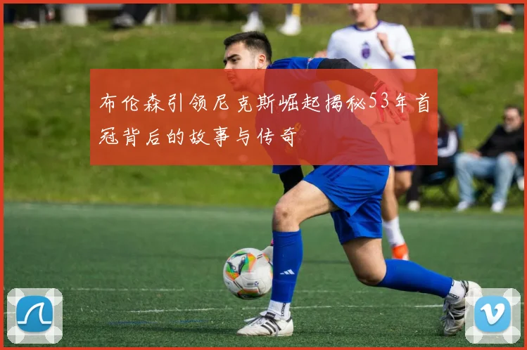 布伦森引领尼克斯崛起揭秘53年首冠背后的故事与传奇