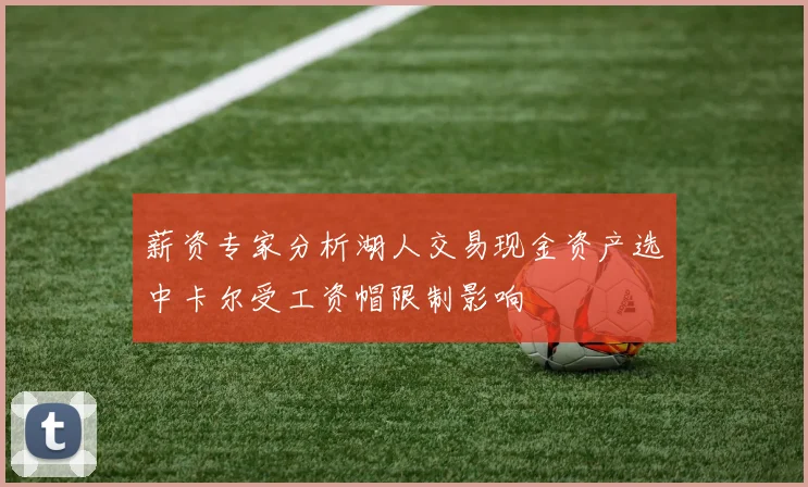 薪资专家分析湖人交易现金资产选中卡尔受工资帽限制影响