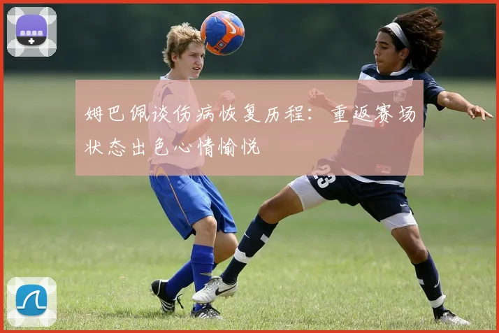 姆巴佩谈伤病恢复历程：重返赛场状态出色心情愉悦